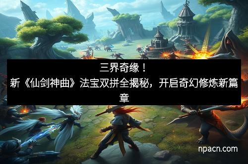 三界奇缘！新《仙剑神曲》法宝双拼全揭秘，开启奇幻修炼新篇章